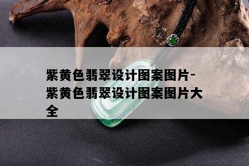 紫黄色翡翠设计图案图片-紫黄色翡翠设计图案图片大全