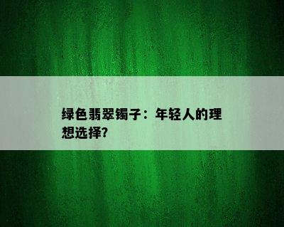 绿色翡翠镯子：年轻人的理想选择？