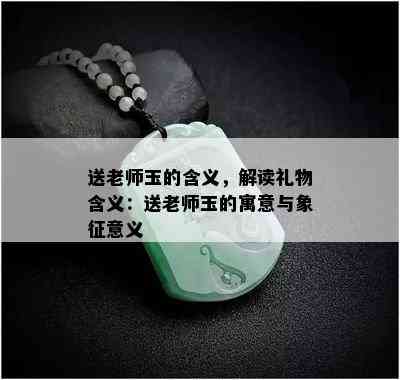 送老师玉的含义，解读礼物含义：送老师玉的寓意与象征意义