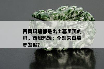 西周玛瑙都是出土墓里面的吗，西周玛瑙：全部来自墓葬发掘？