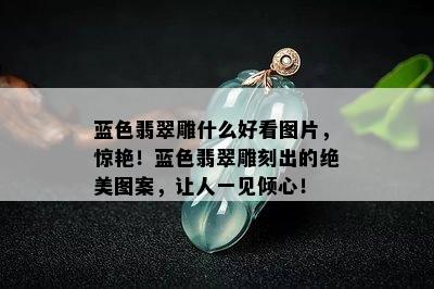 蓝色翡翠雕什么好看图片，惊艳！蓝色翡翠雕刻出的绝美图案，让人一见倾心！