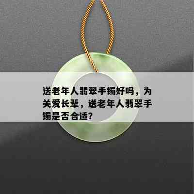 送老年人翡翠手镯好吗，为关爱长辈，送老年人翡翠手镯是否合适？