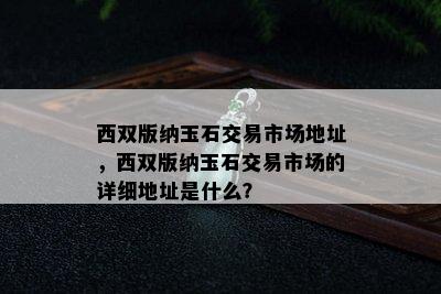 西双版纳玉石交易市场地址，西双版纳玉石交易市场的详细地址是什么？