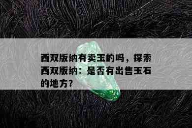 西双版纳有卖玉的吗，探索西双版纳：是否有出售玉石的地方？