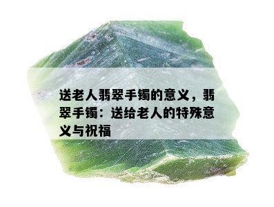 送老人翡翠手镯的意义，翡翠手镯：送给老人的特殊意义与祝福