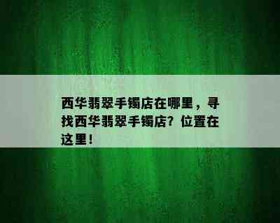 西华翡翠手镯店在哪里，寻找西华翡翠手镯店？位置在这里！