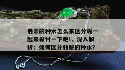 翡翠的种水怎么来区分呢一起来探讨一下吧!，深入解析：如何区分翡翠的种水？