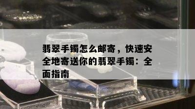 翡翠手镯怎么邮寄，快速安全地寄送你的翡翠手镯：全面指南