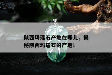 陕西玛瑙石产地在哪儿，揭秘陕西玛瑙石的产地！