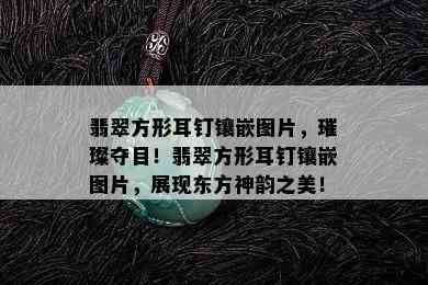 翡翠方形耳钉镶嵌图片，璀璨夺目！翡翠方形耳钉镶嵌图片，展现东方神韵之美！