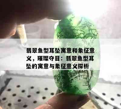 翡翠鱼型耳坠寓意和象征意义，璀璨夺目：翡翠鱼型耳坠的寓意与象征意义探析