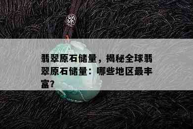 翡翠原石储量，揭秘全球翡翠原石储量：哪些地区最丰富？