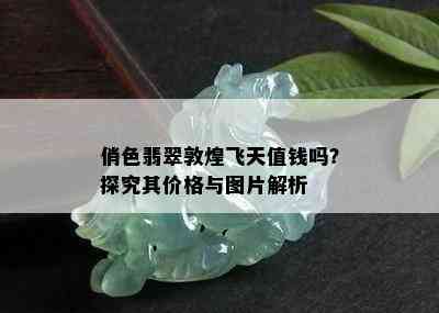 俏色翡翠敦煌飞天值钱吗？探究其价格与图片解析