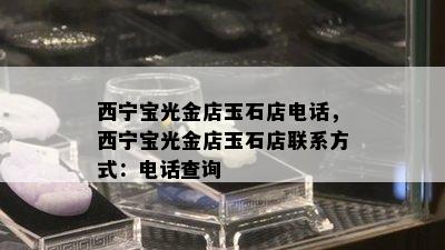 西宁宝光金店玉石店电话，西宁宝光金店玉石店联系方式：电话查询