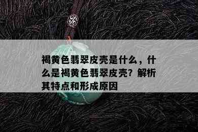 褐黄色翡翠皮壳是什么，什么是褐黄色翡翠皮壳？解析其特点和形成原因