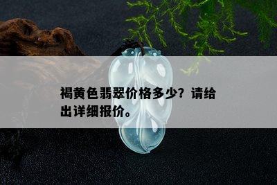 褐黄色翡翠价格多少？请给出详细报价。