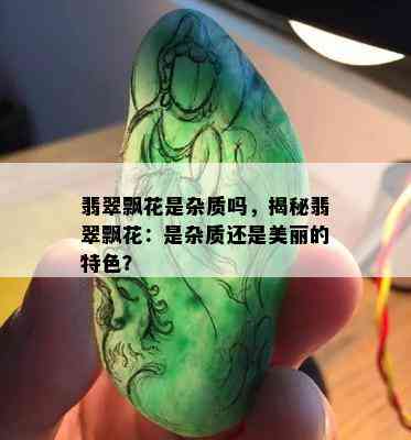 翡翠飘花是杂质吗，揭秘翡翠飘花：是杂质还是美丽的特色？