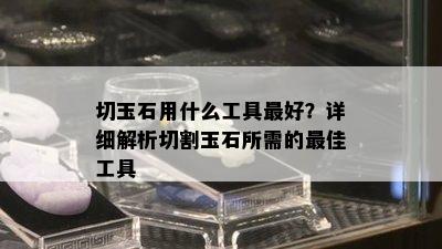 切玉石用什么工具更好？详细解析切割玉石所需的更佳工具