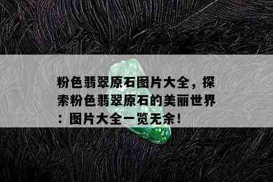 粉色翡翠原石图片大全，探索粉色翡翠原石的美丽世界：图片大全一览无余！