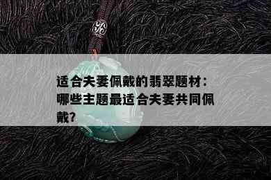 适合夫妻佩戴的翡翠题材：哪些主题最适合夫妻共同佩戴？