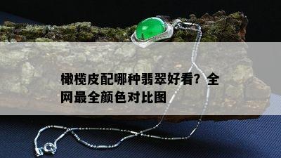 橄榄皮配哪种翡翠好看？全网最全颜色对比图