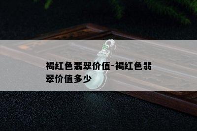 褐红色翡翠价值-褐红色翡翠价值多少