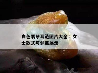 白色翡翠耳链图片大全：女士款式与佩戴展示