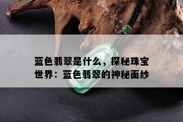 蓝色翡翠是什么，探秘珠宝世界：蓝色翡翠的神秘面纱