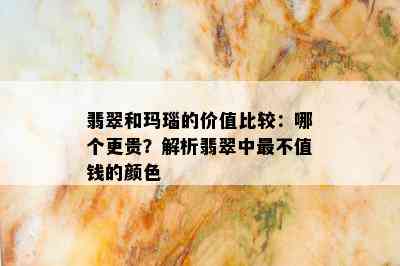 翡翠和玛瑙的价值比较：哪个更贵？解析翡翠中最不值钱的颜色