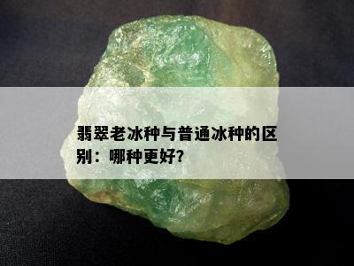 翡翠老冰种与普通冰种的区别：哪种更好？