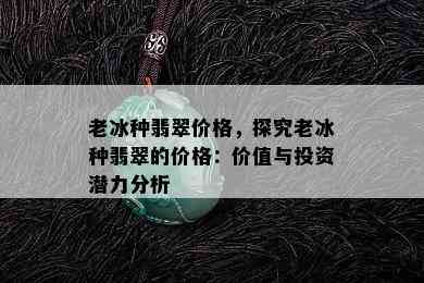 老冰种翡翠价格，探究老冰种翡翠的价格：价值与投资潜力分析