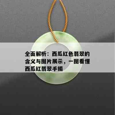 全面解析：西瓜红色翡翠的含义与图片展示，一图看懂西瓜红翡翠手镯