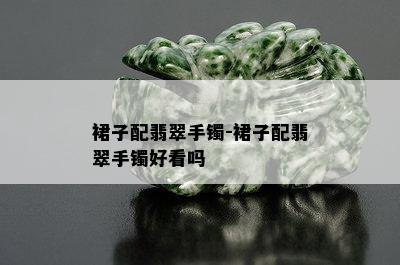 裙子配翡翠手镯-裙子配翡翠手镯好看吗