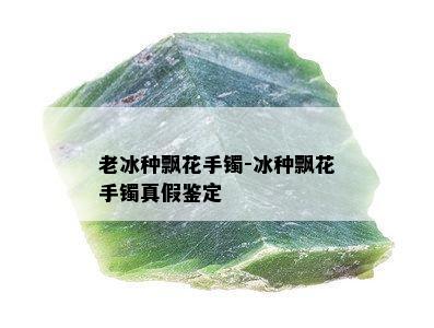 老冰种飘花手镯-冰种飘花手镯真假鉴定