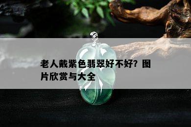 老人戴紫色翡翠好不好？图片欣赏与大全