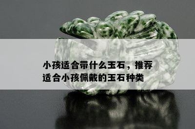 小孩适合带什么玉石，推荐适合小孩佩戴的玉石种类