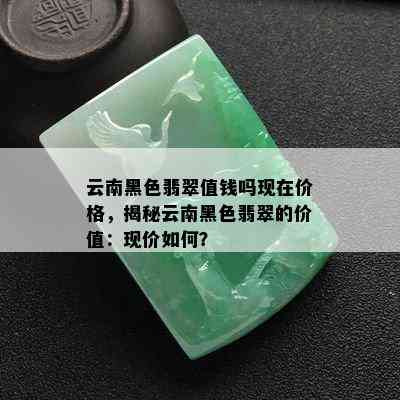 云南黑色翡翠值钱吗现在价格，揭秘云南黑色翡翠的价值：现价如何？