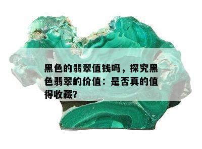 黑色的翡翠值钱吗，探究黑色翡翠的价值：是否真的值得收藏？