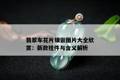 翡翠车花片镶嵌图片大全欣赏：新款挂件与含义解析