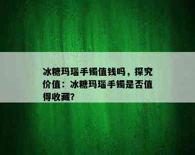 冰糖玛瑙手镯值钱吗，探究价值：冰糖玛瑙手镯是否值得收藏？