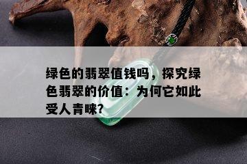 绿色的翡翠值钱吗，探究绿色翡翠的价值：为何它如此受人青睐？