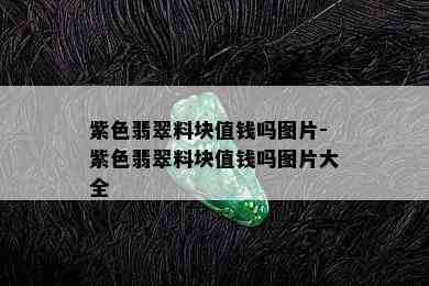 紫色翡翠料块值钱吗图片-紫色翡翠料块值钱吗图片大全