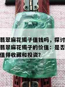 翡翠麻花镯子值钱吗，探讨翡翠麻花镯子的价值：是否值得收藏和投资？