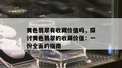 黄色翡翠有收藏价值吗，探讨黄色翡翠的收藏价值：一份全面的指南