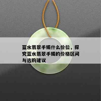 蓝水翡翠手镯什么价位，探究蓝水翡翠手镯的价格区间与选购建议