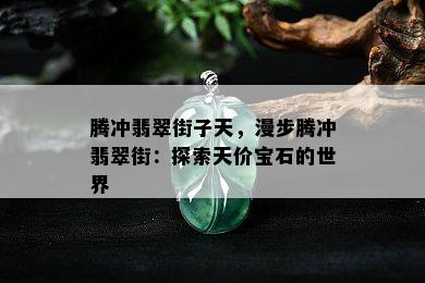 腾冲翡翠街子天，漫步腾冲翡翠街：探索天价宝石的世界