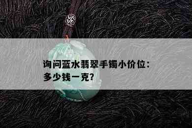 询问蓝水翡翠手镯小价位：多少钱一克？