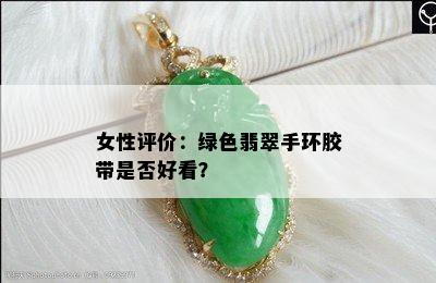 女性评价：绿色翡翠手环胶带是否好看？