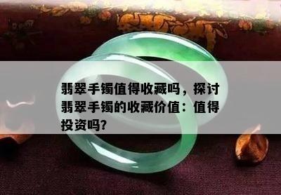 翡翠手镯值得收藏吗，探讨翡翠手镯的收藏价值：值得投资吗？