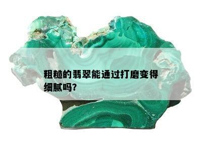 粗糙的翡翠能通过打磨变得细腻吗？